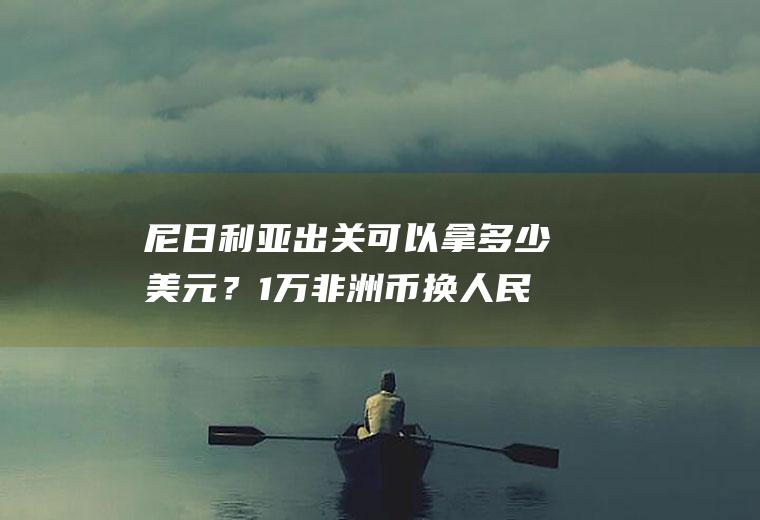 尼日利亚出关可以拿多少美元？1万非洲币换人民币多少？