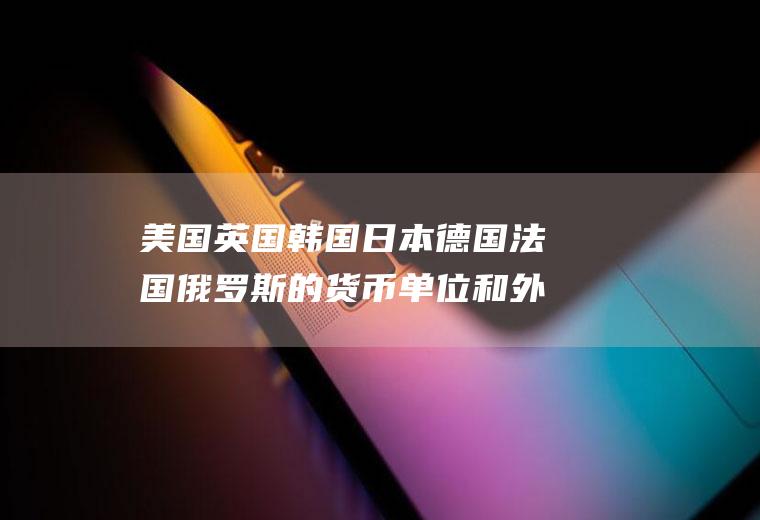 美国英国韩国日本德国法国俄罗斯的货币单位和外汇汇率是多少？英国汇率制度演变？