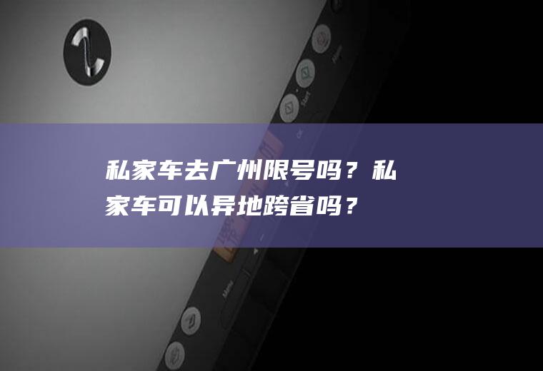 私家车去广州限号吗？私家车可以异地跨省吗？