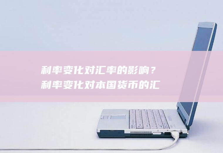 利率变化对汇率的影响？利率变化对本国货币的汇率有什么影响？