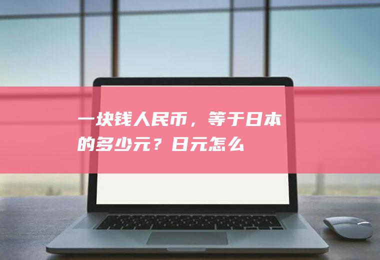 一块钱人民币，等于日本的多少元？“日元”怎么写？