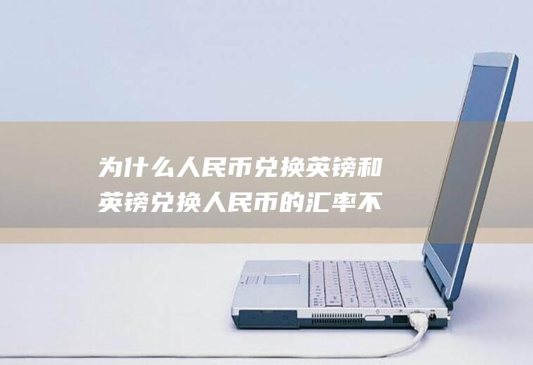 为什么人民币兑换英镑和英镑兑换人民币的汇率不一样？一英镑相当多少英元？