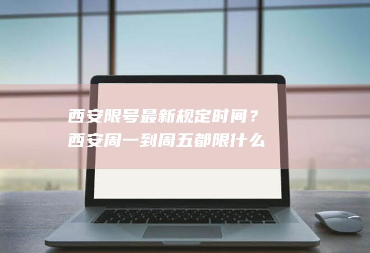 西安限号最新规定时间？西安周一到周五都限什么号？
