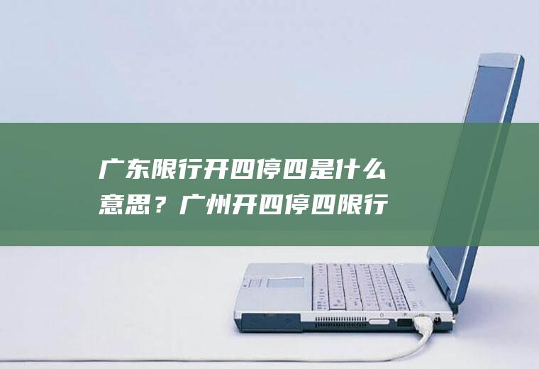 广东限行开四停四是什么意思？广州开四停四限行区域