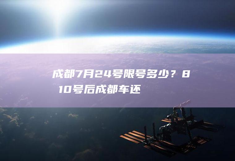 成都7月24号限号多少？8月10号后成都车还限行嘛？