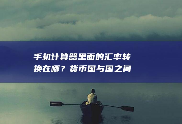 手机计算器里面的汇率转换在哪？货币国与国之间怎么换算？