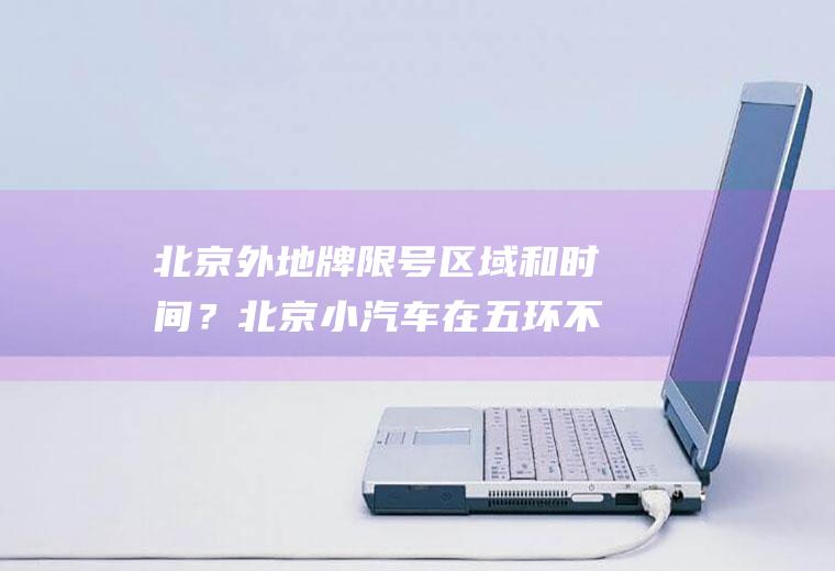 北京外地牌限号区域和时间?北京小汽车在五环不