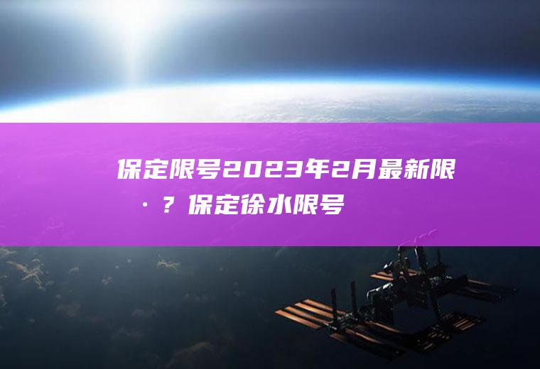 保定限号2023年2月最新限号？保定徐水限号区域巨力路限号吗107道转巨力路限号行駛？