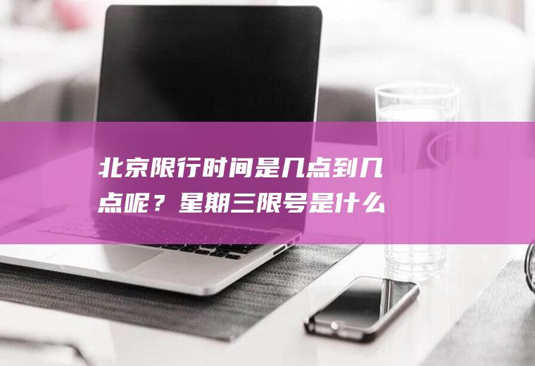 北京限行时间是几点到几点呢？星期三限号是什么号？
