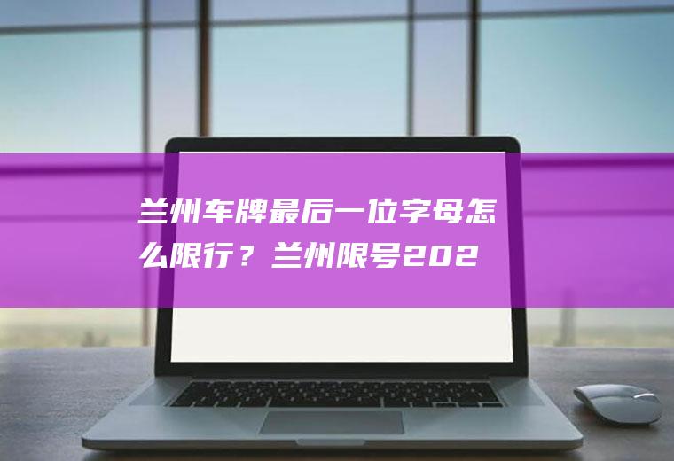 兰州车牌最后一位字母怎么限行？兰州限号2022最新限号区域？