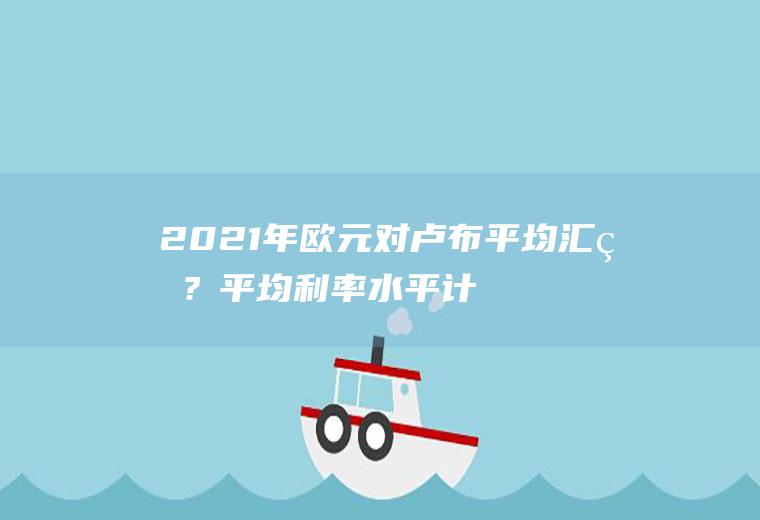 2021年欧元对卢布平均汇率？平均利率水平计算方法？