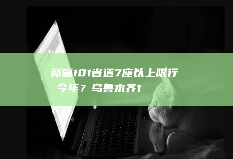 新疆101省道7座以上限行吗今年？乌鲁木齐16号南山限行吗？