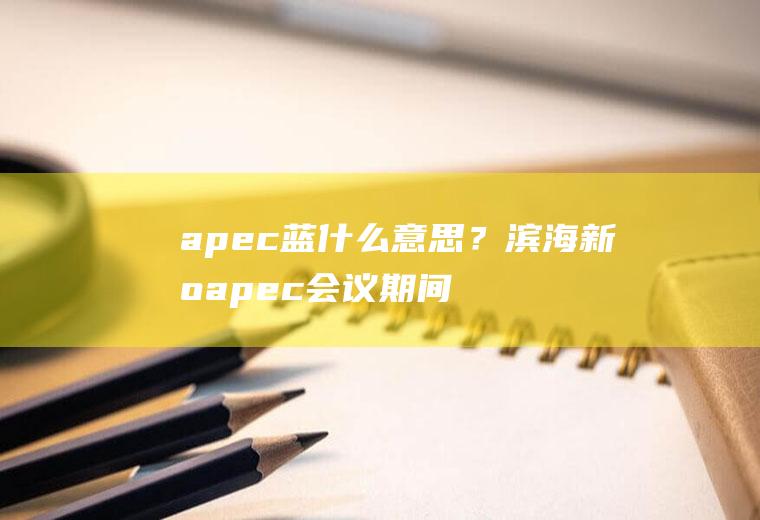apec蓝什么意思？滨海新区apec会议期间汽车单双号限行吗？