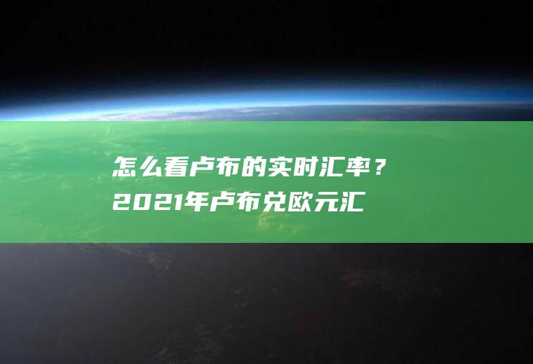 怎么看卢布的实时汇率？2021年卢布兑欧元汇率？