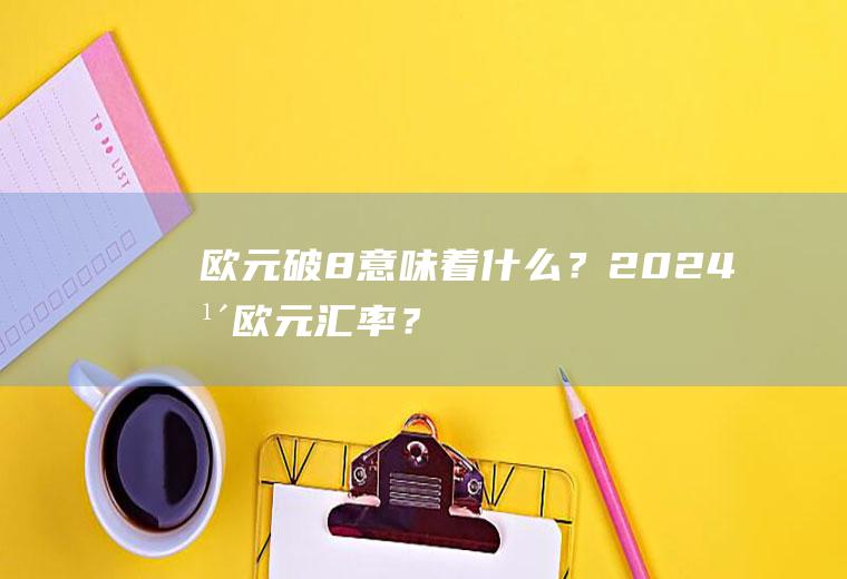 欧元破8意味着什么？2024年欧元汇率？