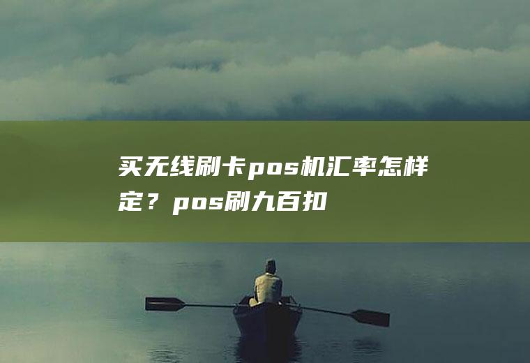 买无线刷卡pos机汇率怎样定？pos刷九百扣多少手续费？