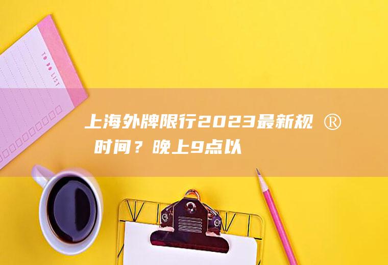 上海外牌限行2023最新规定时间？晚上9点以后外地车牌可以进上海市区吗？