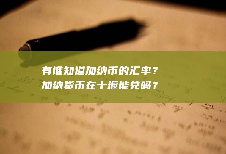 有谁知道加纳币的汇率？加纳货币在十堰能兑吗？