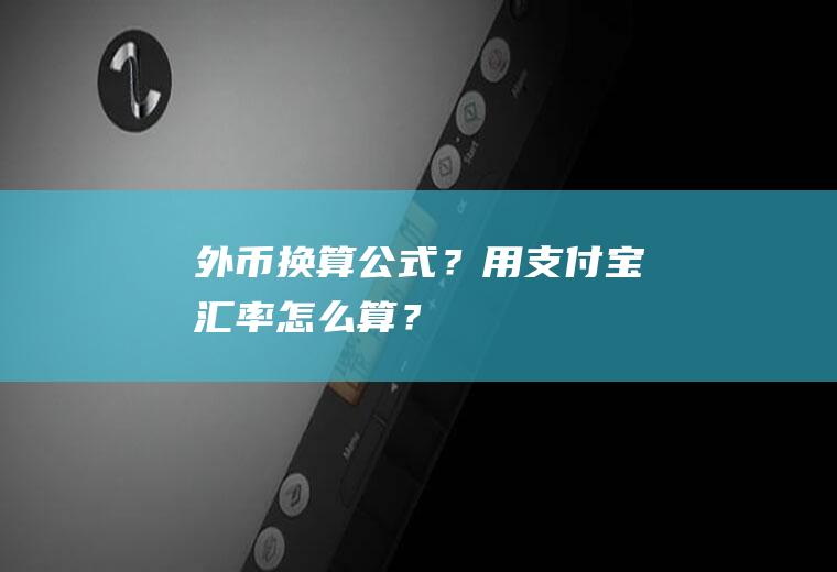 外币换算公式？用支付宝汇率怎么算？