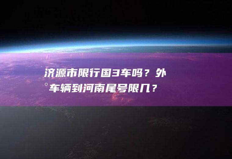 济源市限行国3车吗？外地车辆到河南尾号限几？