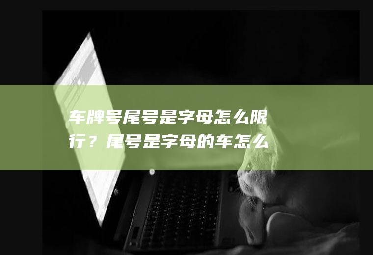 车牌号尾号是字母怎么限行？尾号是字母的车怎么限行？