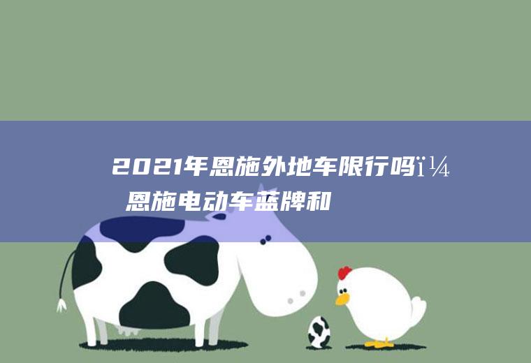2021年恩施外地车限行吗？恩施电动车蓝牌和黄牌的区别？