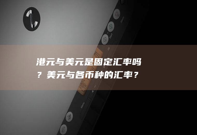 港元与美元是固定汇率吗？美元与各币种的汇率？