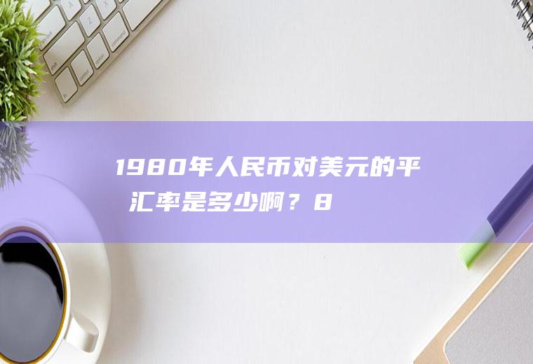 1980年人民币对美元的平均汇率是多少啊？83年人民币跟英镑汇率？