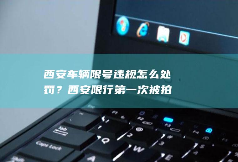 西安车辆限号违规怎么处罚？西安限行第一次被拍到还处罚不？
