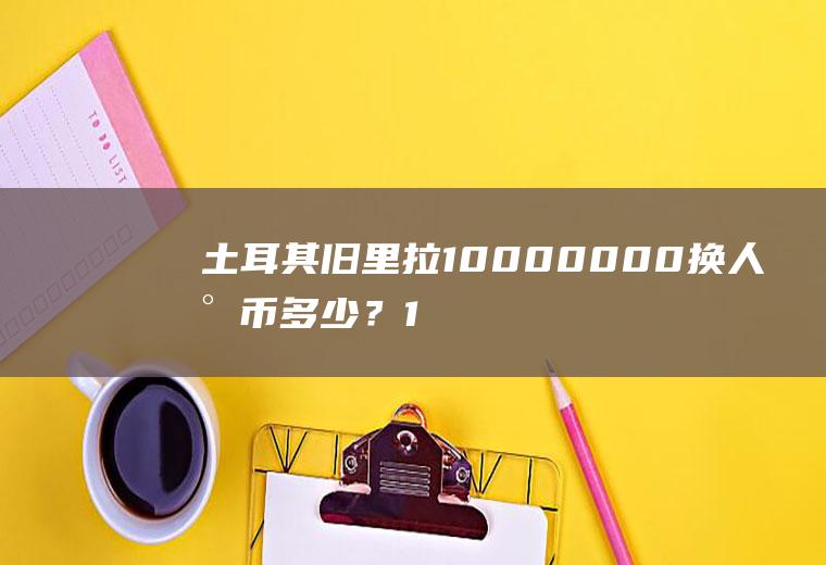 土耳其旧里拉10000000换人民币多少？1993年的5000000里拉可不可以换人民币？