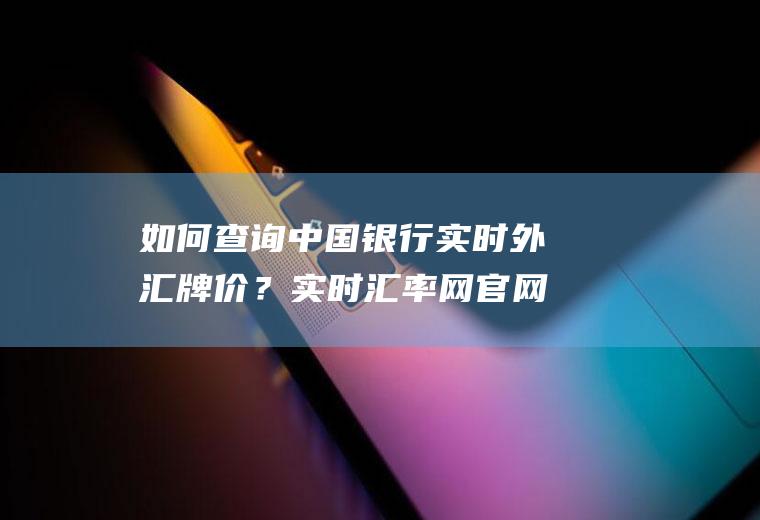 如何查询中国银行实时外汇牌价？实时汇率网官网？