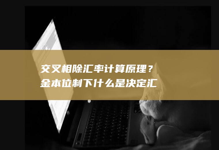 交叉相除汇率计算原理？金本位制下什么是决定汇率的基础？
