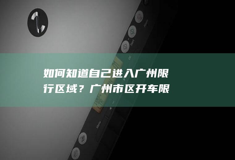 如何知道自己进入广州限行区域？广州市区开车限行吗？