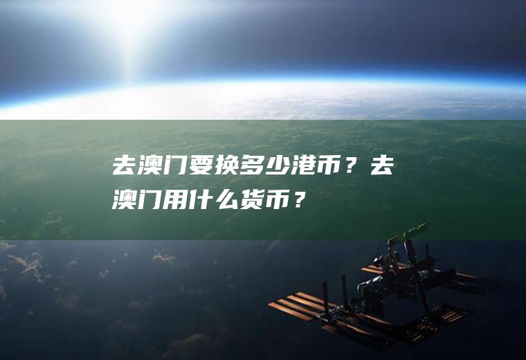 去澳门要换多少港币？去澳门用什么货币？
