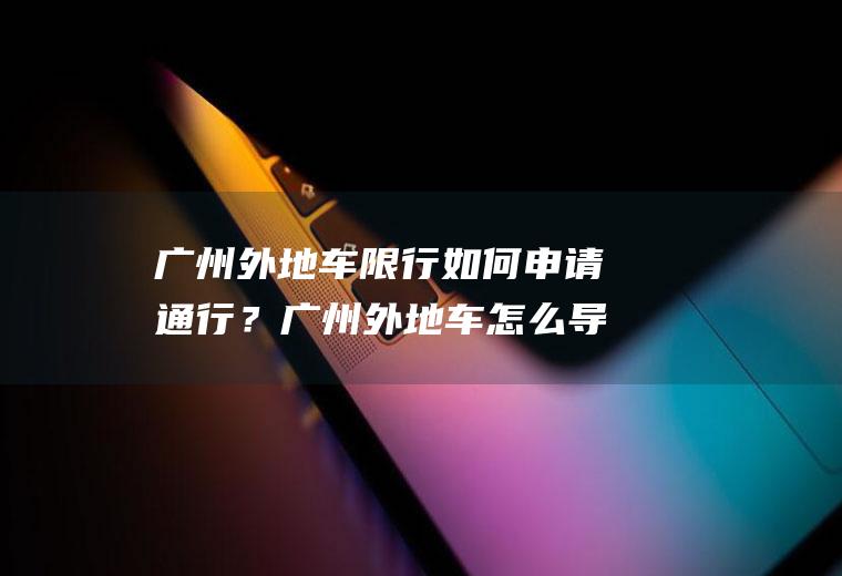 广州外地车限行如何申请通行？广州外地车怎么导航显示限行？