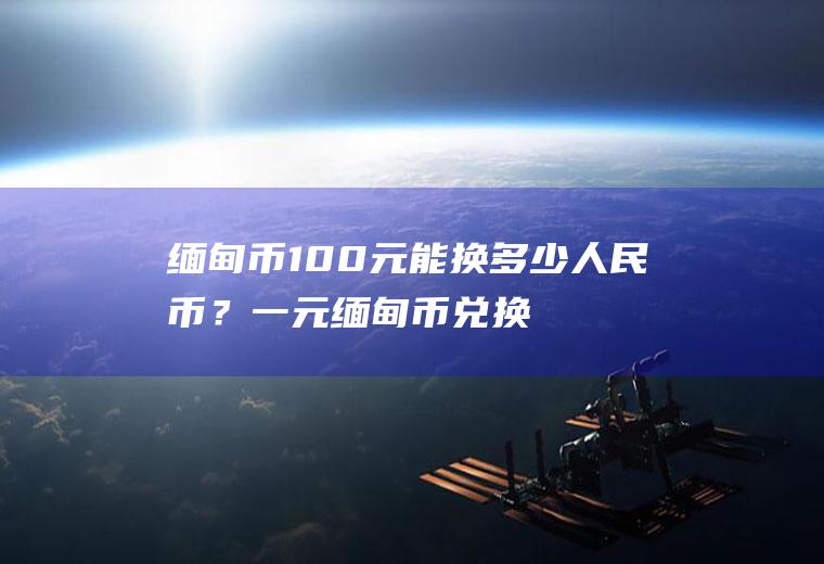 缅甸币100元能换多少人民币？一元缅甸币兑换人民币是多少？