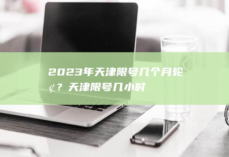 2023年天津限号几个月轮换？天津限号几小时算一次？