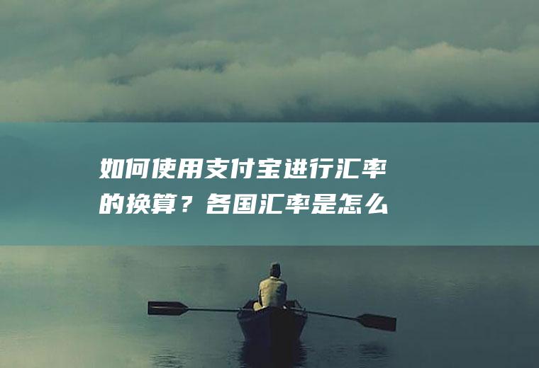 如何使用支付宝进行汇率的换算？各国汇率是怎么算的？