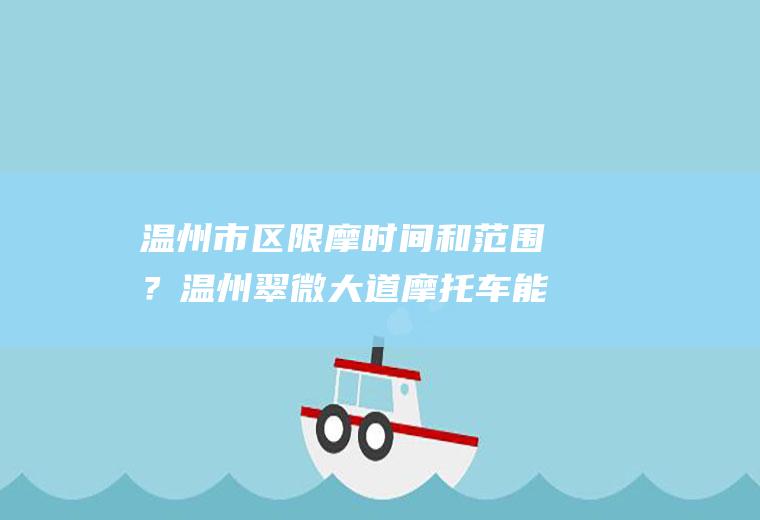温州市区限摩时间和范围？温州翠微大道摩托车能开吗？