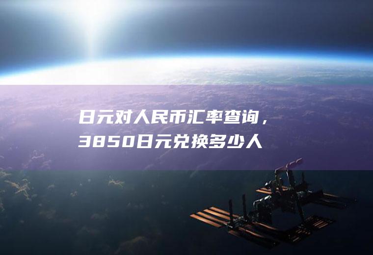 日元对人民币汇率查询，3850日元兑换多少人民币？日元换人民币汇率
