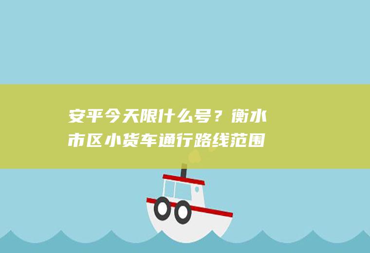 安平今天限什么号？衡水市区小货车通行路线范围？
