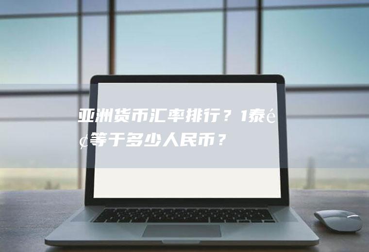 亚洲货币汇率排行？1泰铢等于多少人民币？