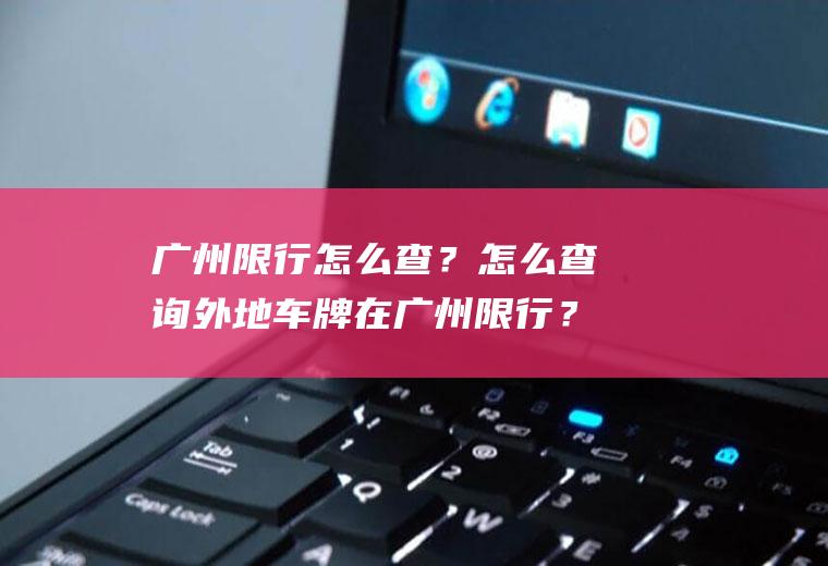 广州限行怎么查？怎么查询外地车牌在广州限行？