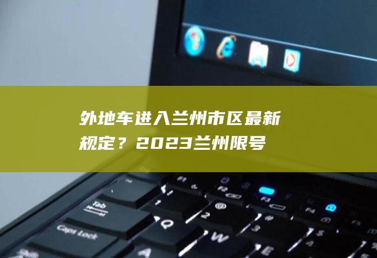 外地车进入兰州市区最新规定？2023兰州限号处罚规定及扣分标准？
