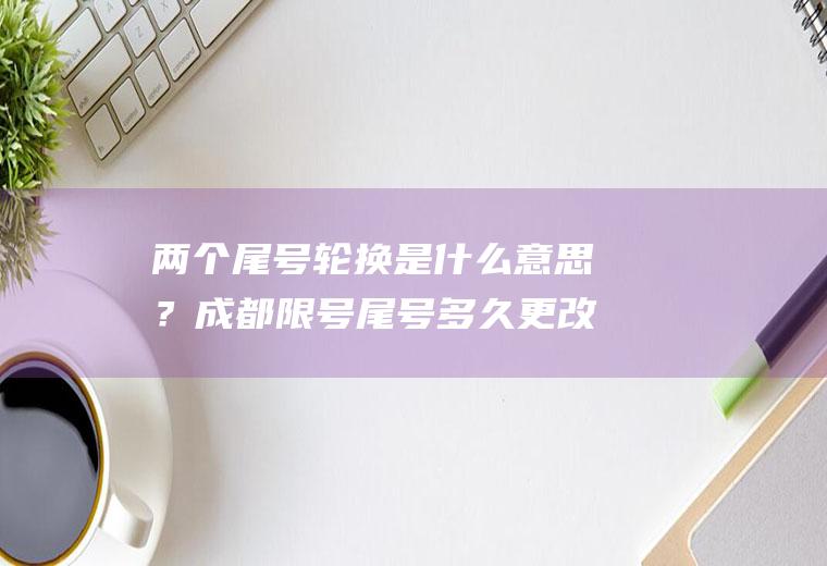 两个尾号轮换是什么意思？成都限号尾号多久更改一次？