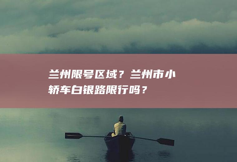 兰州限号区域？兰州市小轿车白银路限行吗？