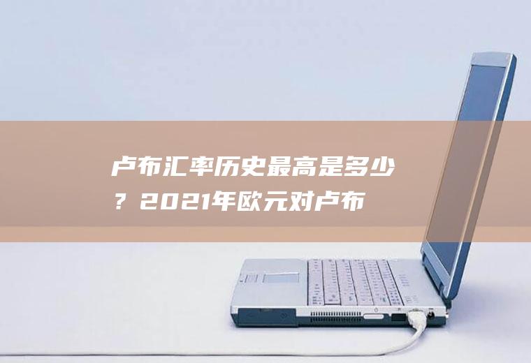 卢布汇率历史最高是多少？2021年欧元对卢布平均汇率？
