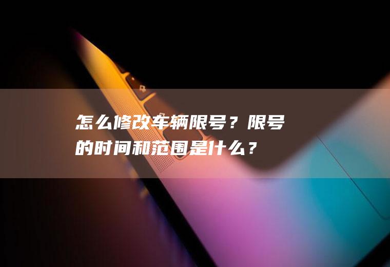 怎么修改车辆限号？限号的时间和范围是什么？