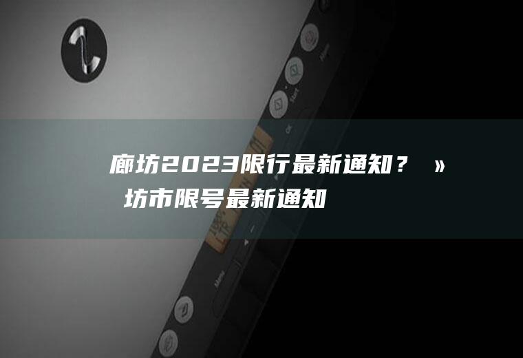 廊坊2023限行最新通知？廊坊市限号最新通知是24小时吗？