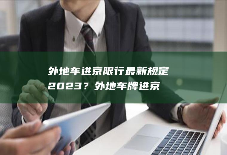 外地车进京限行最新规定2023？外地车牌进京最新规定？